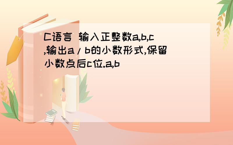 C语言 输入正整数a,b,c,输出a/b的小数形式,保留小数点后c位.a,b