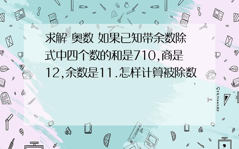 求解 奥数 如果已知带余数除式中四个数的和是710,商是12,余数是11.怎样计算被除数