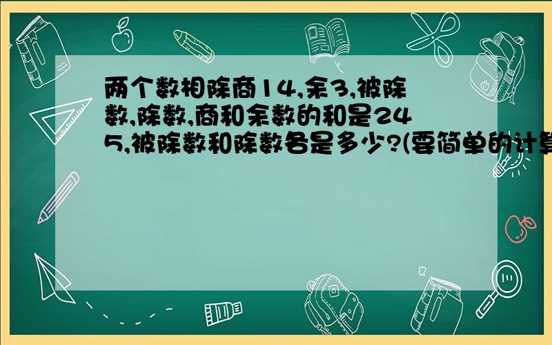 两个数相除商14,余3,被除数,除数,商和余数的和是245,被除数和除数各是多少?(要简单的计算和回答)