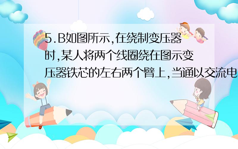 5.B如图所示,在绕制变压器时,某人将两个线圈绕在图示变压器铁芯的左右两个臂上,当通以交流电时,每个线圈产生的磁通量都只有一半通过另一个线圈,另一半通过中间臂,已知线圈1、2的匝数