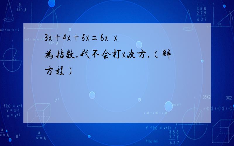 3x+4x+5x=6x  x为指数,我不会打x次方.（解方程）