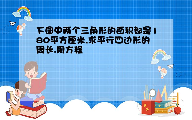 下图中两个三角形的面积都是180平方厘米,求平行四边形的周长.用方程