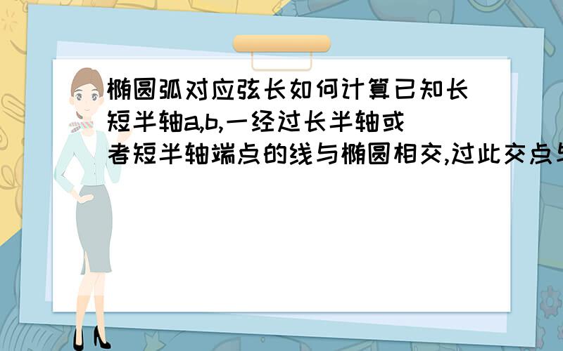 椭圆弧对应弦长如何计算已知长短半轴a,b,一经过长半轴或者短半轴端点的线与椭圆相交,过此交点与长半轴或短半轴平行的弦长c已知,求此线段的长度e