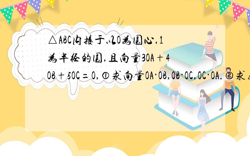 △ABC内接于以O为圆心,1为半径的圆,且向量3OA+4OB+5OC=O,①求向量OA·OB,OB·OC,OC·OA.②求△ABC的面积.