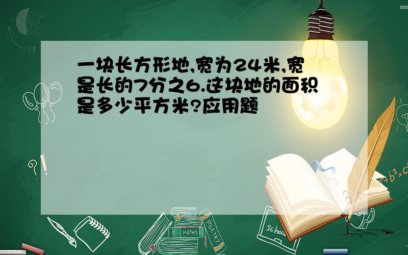 一块长方形地,宽为24米,宽是长的7分之6.这块地的面积是多少平方米?应用题