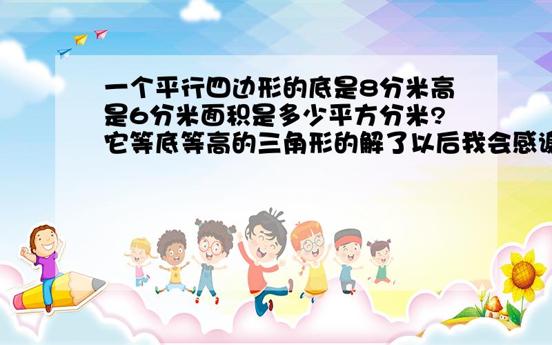 一个平行四边形的底是8分米高是6分米面积是多少平方分米?它等底等高的三角形的解了以后我会感谢你们的!