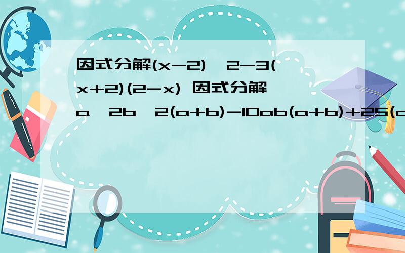 因式分解(x-2)^2-3(x+2)(2-x) 因式分解a^2b^2(a+b)-10ab(a+b)+25(a+b)