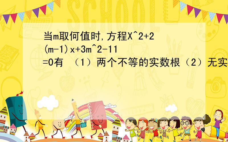 当m取何值时,方程X^2+2(m-1)x+3m^2-11=0有 （1）两个不等的实数根（2）无实数当m取何值时,方程X^2+2(m-1)x+3m^2-11=0有（1）两个不等的实数根（2）无实数根