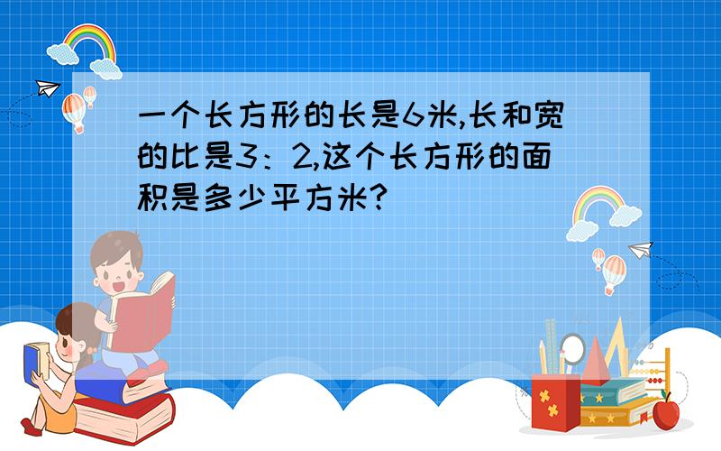 一个长方形的长是6米,长和宽的比是3：2,这个长方形的面积是多少平方米?