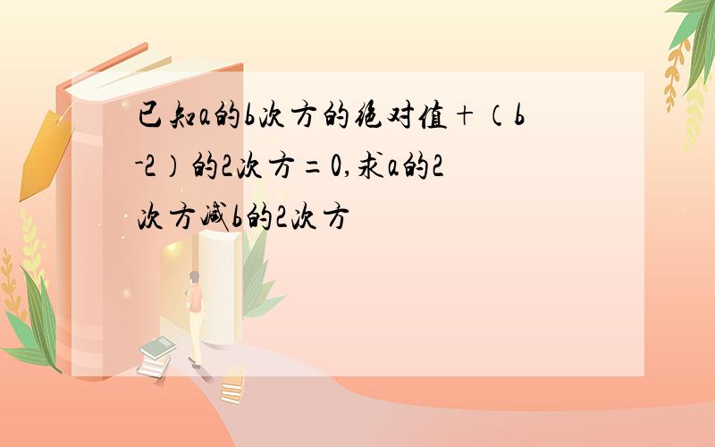 已知a的b次方的绝对值+（b-2）的2次方=0,求a的2次方减b的2次方