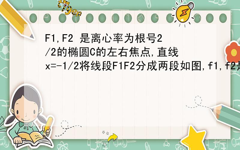 F1,F2 是离心率为根号2/2的椭圆C的左右焦点,直线x=-1/2将线段F1F2分成两段如图,f1,f2是离心率为根号二/2的椭圆c:x^2/a^2+y^2/b^2=1的左右焦点,直线l:x=-1/2将线段f1,f2分成两段,其长度之比为1:3,设a,b是c