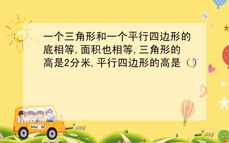 一个三角形和一个平行四边形的底相等,面积也相等,三角形的高是2分米,平行四边形的高是（）