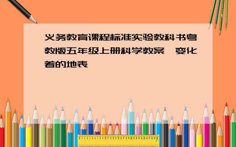 义务教育课程标准实验教科书粤教版五年级上册科学教案《变化着的地表》