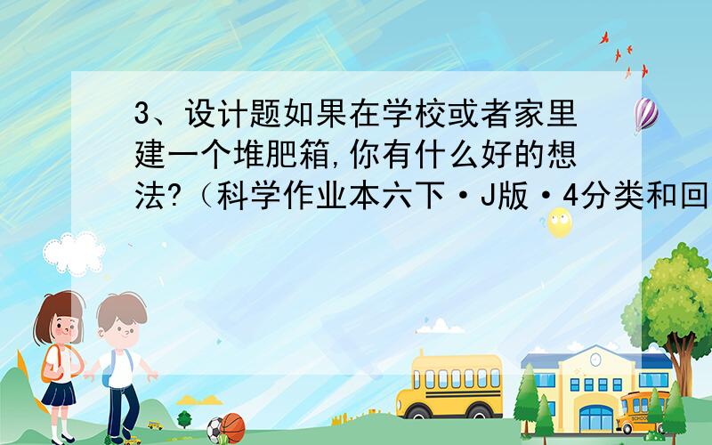 3、设计题如果在学校或者家里建一个堆肥箱,你有什么好的想法?（科学作业本六下·J版·4分类和回收利用）我的设计方案