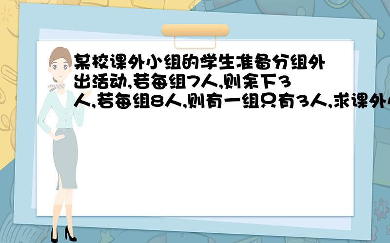 某校课外小组的学生准备分组外出活动,若每组7人,则余下3人,若每组8人,则有一组只有3人,求课外小组分成几组?有多少人?