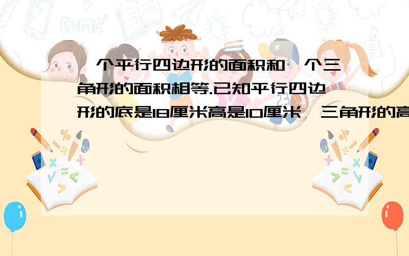 一个平行四边形的面积和一个三角形的面积相等.已知平行四边形的底是18厘米高是10厘米,三角形的高是多少