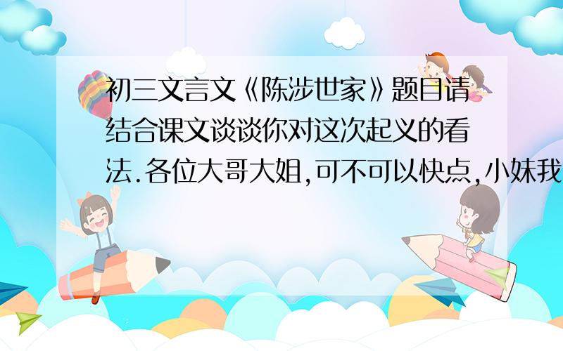 初三文言文《陈涉世家》题目请结合课文谈谈你对这次起义的看法.各位大哥大姐,可不可以快点,小妹我明天还要上学