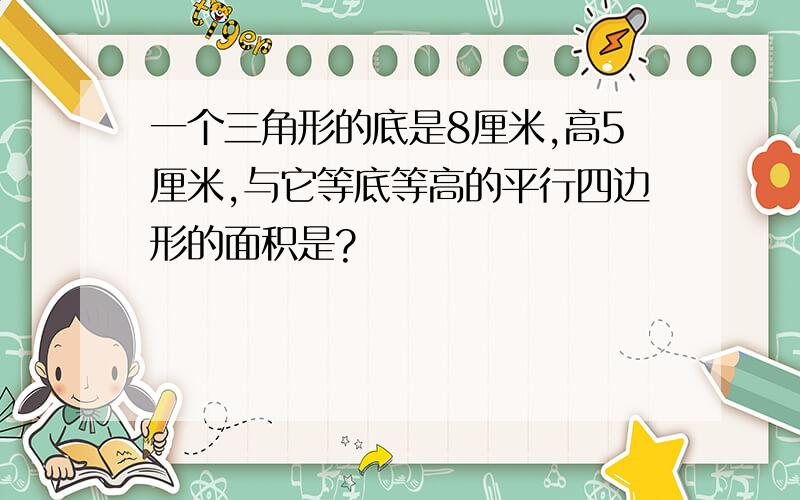 一个三角形的底是8厘米,高5厘米,与它等底等高的平行四边形的面积是?