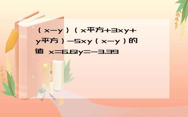 （x-y）（x平方+3xy+y平方）-5xy（x-y）的值 x=6.61y=-3.39