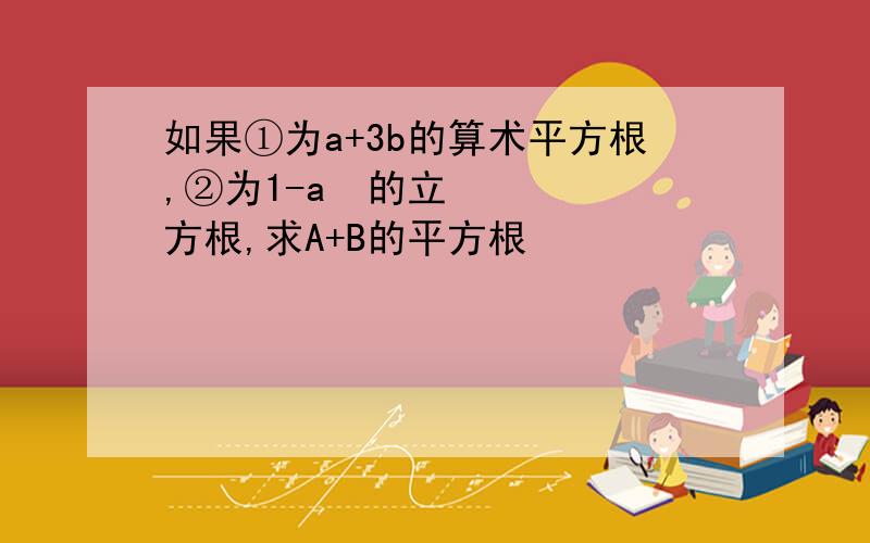 如果①为a+3b的算术平方根,②为1-a²的立方根,求A+B的平方根