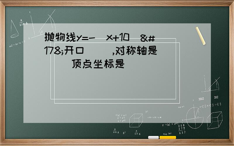 抛物线y=-（x+10）²开口（ ）,对称轴是（ ）顶点坐标是（ ）