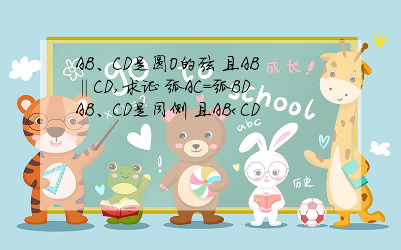 AB、CD是圆O的弦 且AB‖CD,求证 弧AC=弧BDAB、CD是同侧 且AB＜CD