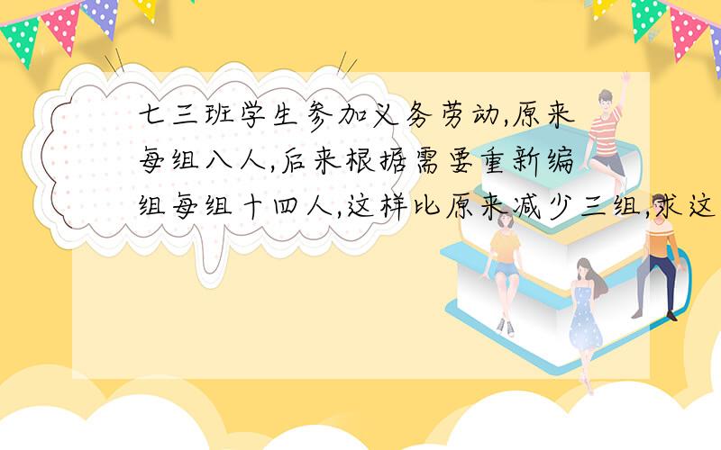 七三班学生参加义务劳动,原来每组八人,后来根据需要重新编组每组十四人,这样比原来减少三组,求这个班学生