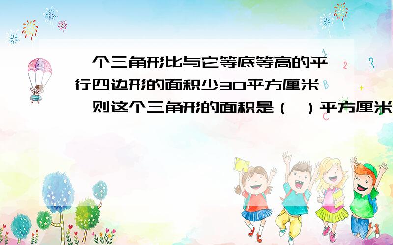 一个三角形比与它等底等高的平行四边形的面积少30平方厘米,则这个三角形的面积是（ ）平方厘米.怎么理解?