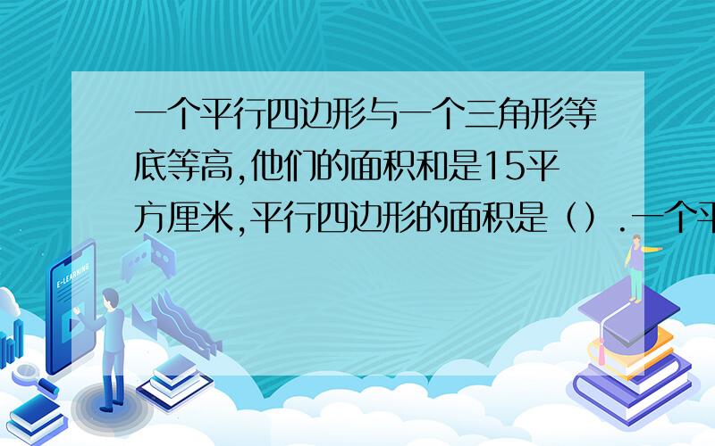 一个平行四边形与一个三角形等底等高,他们的面积和是15平方厘米,平行四边形的面积是（）.一个平行四边形与一个三角形等底等高,他们的面积之和是15平方厘米,平行四边形的面积是（）平