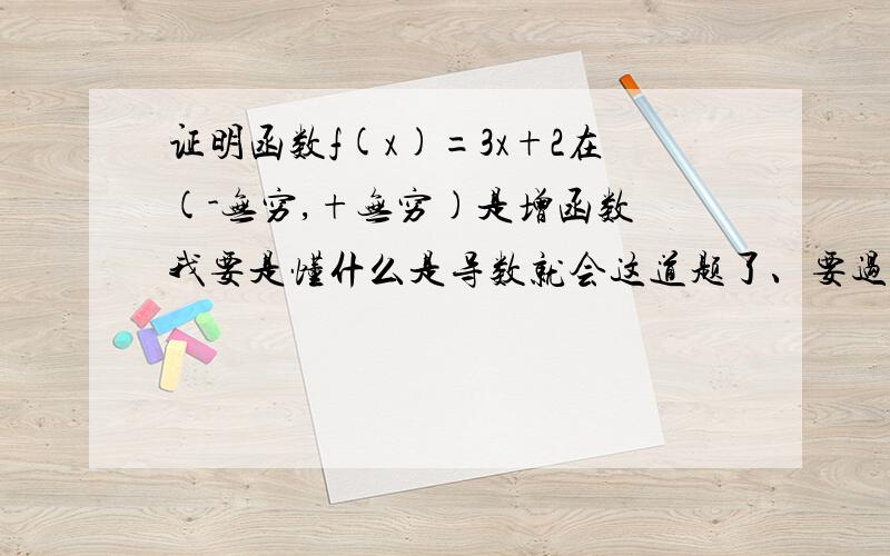 证明函数f(x)=3x+2在(-无穷,+无穷)是增函数 我要是懂什么是导数就会这道题了、要过程!