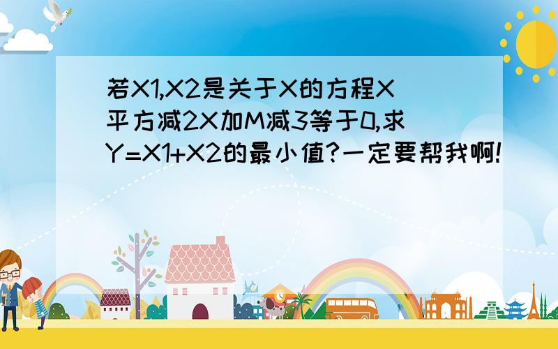 若X1,X2是关于X的方程X平方减2X加M减3等于0,求Y=X1+X2的最小值?一定要帮我啊!