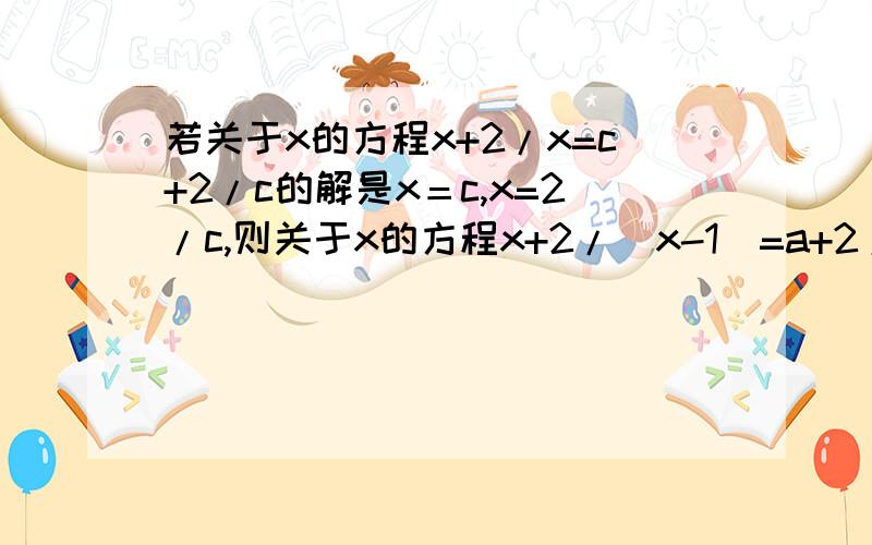 若关于x的方程x+2/x=c+2/c的解是x＝c,x=2/c,则关于x的方程x+2/(x-1)=a+2/(a-1)的解是?