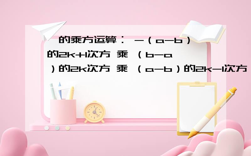 幂的乘方运算： -（a-b）的2k+1次方 乘 （b-a）的2k次方 乘 （a-b）的2k-1次方 （k为正整数）