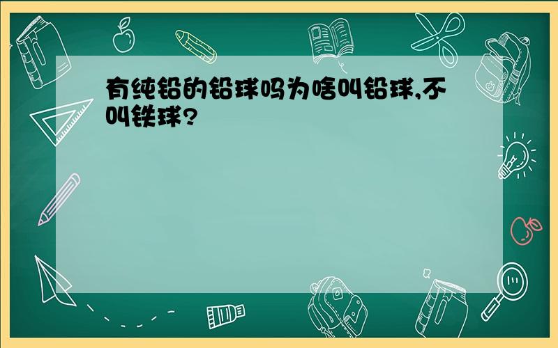 有纯铅的铅球吗为啥叫铅球,不叫铁球?