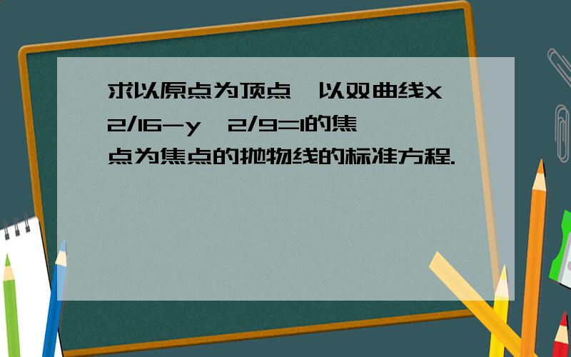 求以原点为顶点,以双曲线X^2/16-y^2/9=1的焦点为焦点的抛物线的标准方程.