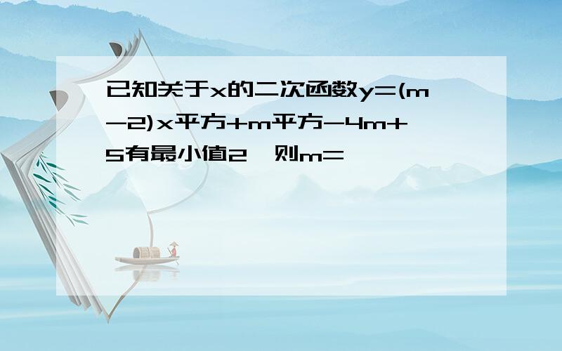 已知关于x的二次函数y=(m-2)x平方+m平方-4m+5有最小值2,则m=