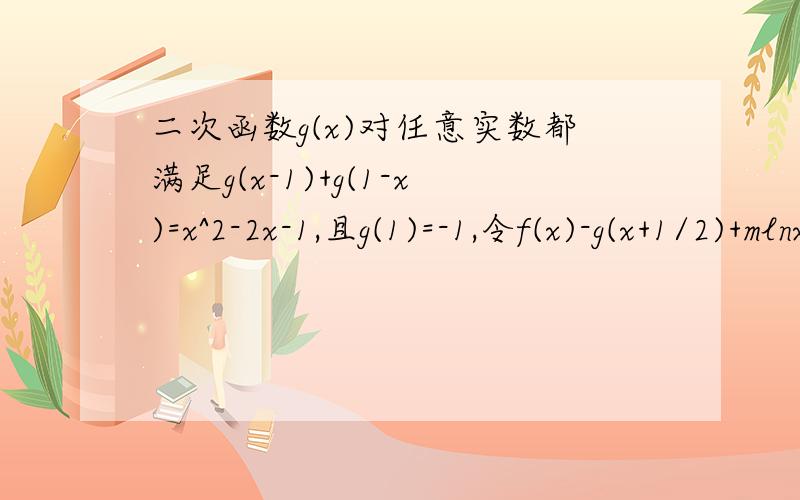 二次函数g(x)对任意实数都满足g(x-1)+g(1-x)=x^2-2x-1,且g(1)=-1,令f(x)-g(x+1/2)+mlnx+9/8(m属于R,x>0)（1）求g(x)的表达式（2）若存在x>0,使f(x)≤0成立,求实数m的取值范围（3）设1