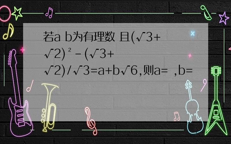 若a b为有理数 且(√3+√2)²-(√3+√2)/√3=a+b√6,则a= ,b=