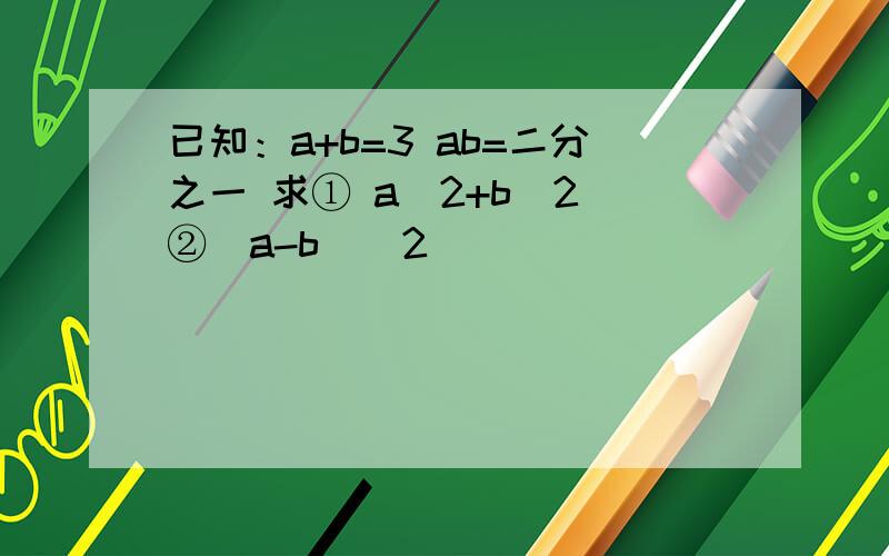 已知：a+b=3 ab=二分之一 求① a^2+b^2 ②（a-b)^2