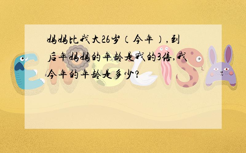 妈妈比我大26岁（今年）,到后年妈妈的年龄是我的3倍,我今年的年龄是多少?