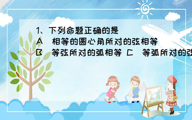 1、下列命题正确的是（ ） A．相等的圆心角所对的弦相等B．等弦所对的弧相等 C．等弧所对的弦相等 D．垂直说明为什么D．垂直于弦的直线平分弦