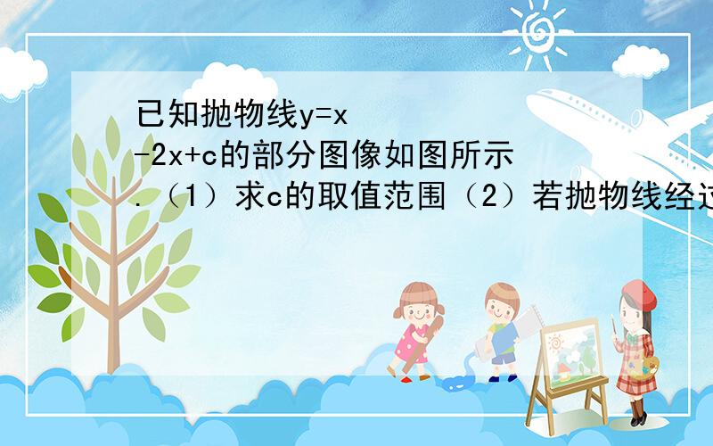 已知抛物线y=x²-2x+c的部分图像如图所示.（1）求c的取值范围（2）若抛物线经过点（0,-1）急已知抛物线y=x²-2x+c的部分图像如图所示.（1）求c的取值范围（2）若抛物线经过点（0,-1）,试