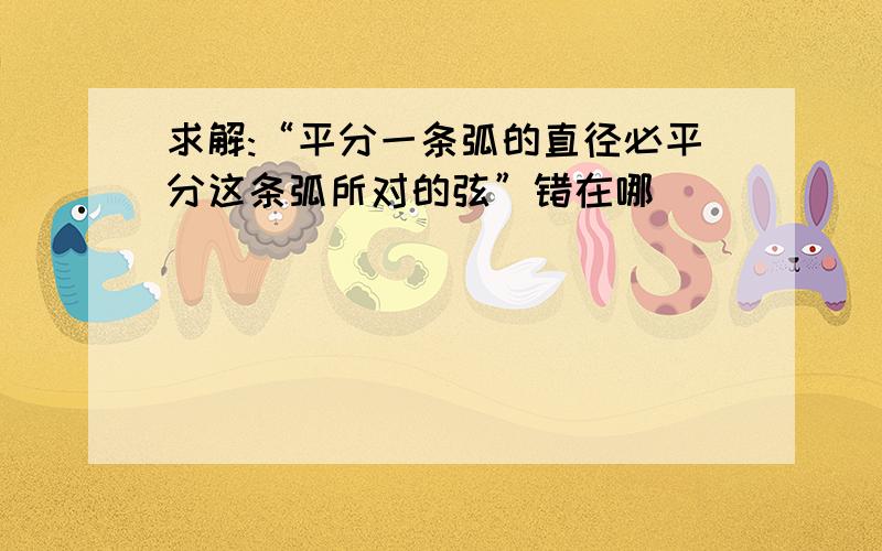 求解:“平分一条弧的直径必平分这条弧所对的弦”错在哪