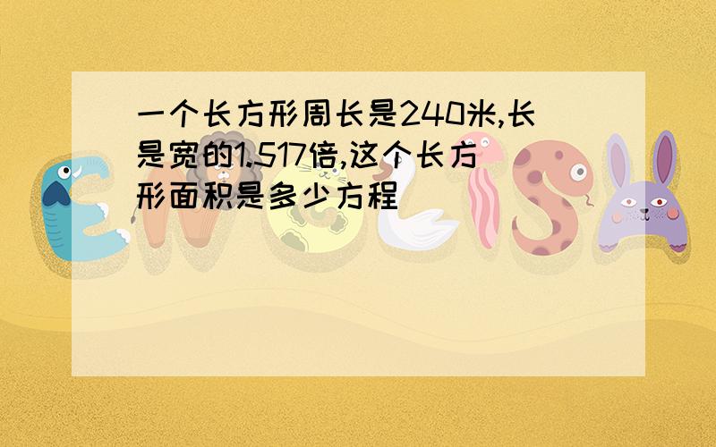 一个长方形周长是240米,长是宽的1.517倍,这个长方形面积是多少方程