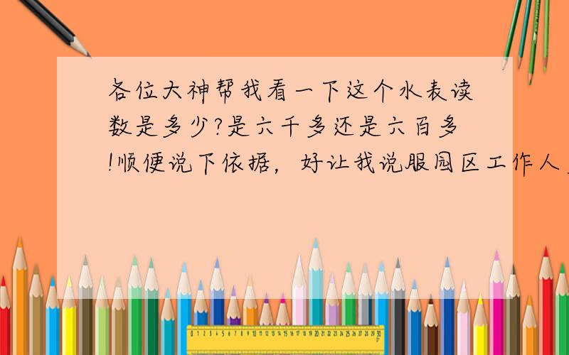 各位大神帮我看一下这个水表读数是多少?是六千多还是六百多!顺便说下依据，好让我说服园区工作人员！