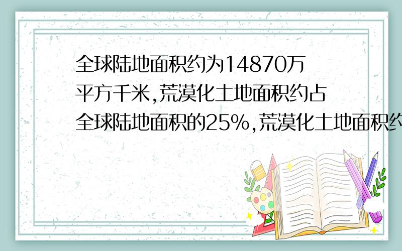 全球陆地面积约为14870万平方千米,荒漠化土地面积约占全球陆地面积的25%,荒漠化土地面积约有多少万平方