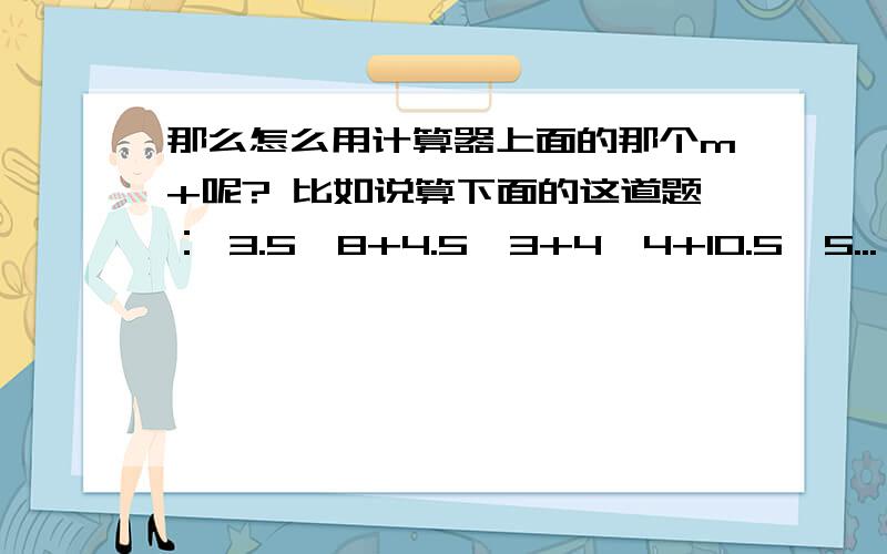 那么怎么用计算器上面的那个m+呢? 比如说算下面的这道题： 3.5×8+4.5×3+4×4+10.5×5... 我算的都不对