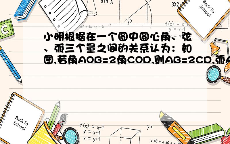 小明根据在一个圆中圆心角、弦、弧三个量之间的关系认为：如图,若角AOB=2角COD,则AB=2CD,弧AB=2弧CD,你同意他的说法吗?请说明理由.