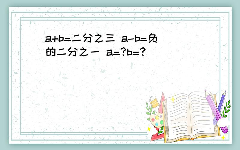 a+b=二分之三 a-b=负的二分之一 a=?b=?