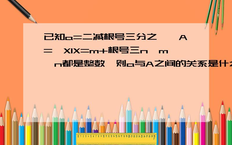 已知a=二减根号三分之一,A={XlX=m+根号三n,m,n都是整数}则a与A之间的关系是什么?写的有点乱,多多包涵